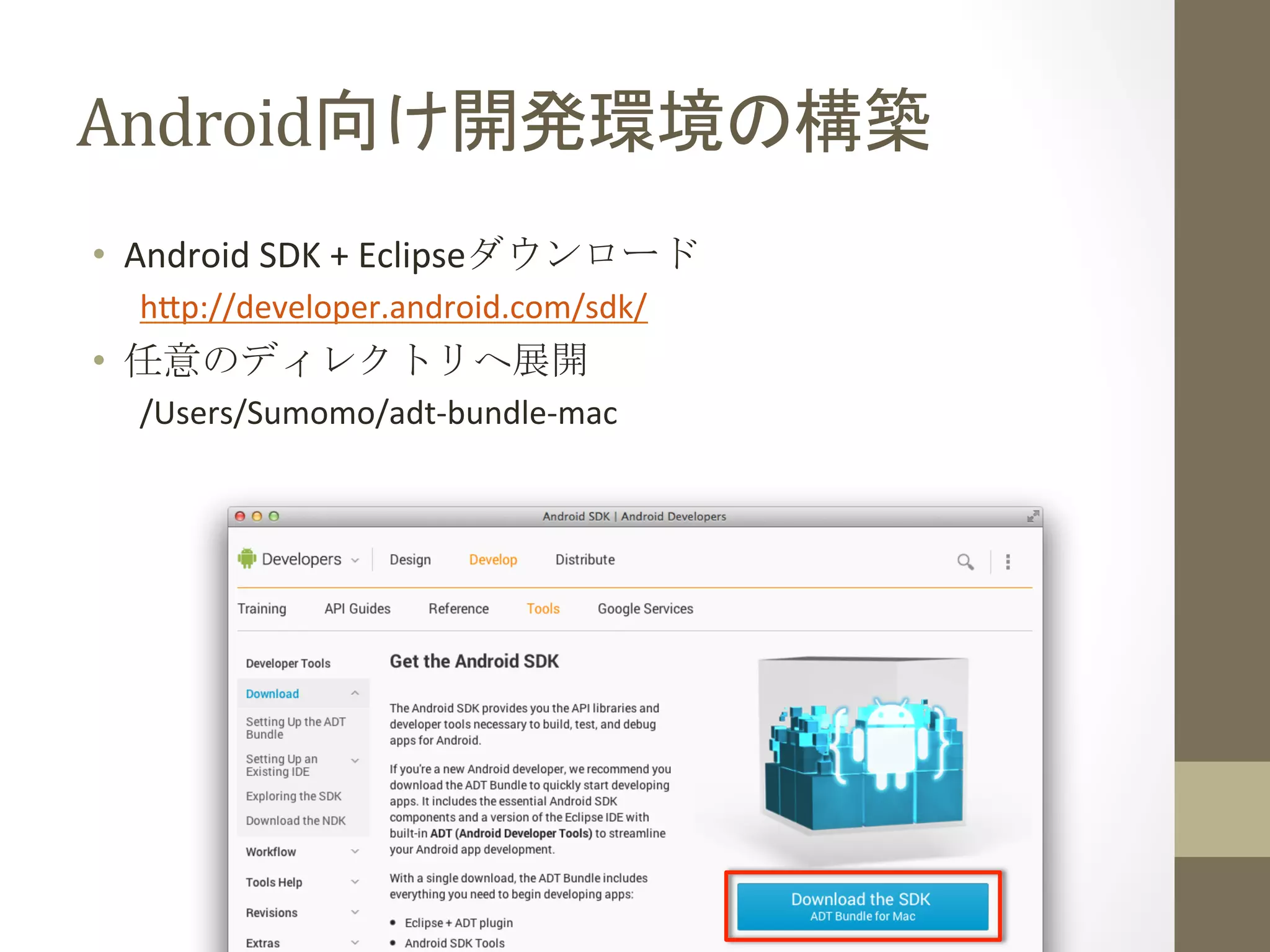 Android向け開発環境の構築	
 
•  Android	
  SDK	
  +	
  Eclipseダウンロード	
  
h;p://developer.android.com/sdk/	
  
•  任意のディレクトリへ展開	
  
/Users/Sumomo/adt-­‐bundle-­‐mac	
  
 