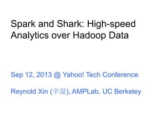 Spark and Shark: High-speed
Analytics over Hadoop Data
Sep 12, 2013 @ Yahoo! Tech Conference
Reynold Xin (辛湜), AMPLab, UC Berkeley
 