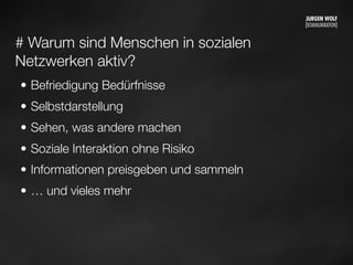 # Warum sind Menschen in sozialen
Netzwerken aktiv?
• Befriedigung Bedürfnisse
• Selbstdarstellung
• Sehen, was andere machen
• Soziale Interaktion ohne Risiko
• Informationen preisgeben und sammeln
• … und vieles mehr
Mittwoch, 11. September 13
 