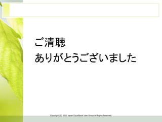 　ご清聴
　ありがとうございました	
Copyright  (C)  2013  Japan  CloudStack  User  Group  All  Rights  Reserved.
 
