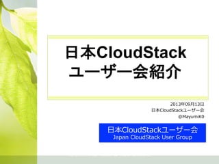 日本CloudStack
ユーザー会紹介
	
2013年年09⽉月13⽇日
⽇日本CloudStackユーザー会
@MayumiK0
Copyright  (C)  2013  Japan  CloudStack  User  Group  All  Rights  Reserved.
⽇日本CloudStackユーザー会
Japan  CloudStack  User  Group
 
