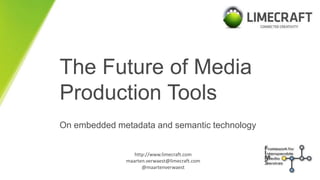 LIMECRAFT
connected creativity
The Future of Media
Production Tools
On embedded metadata and semantic technology
http://www.limecraft.com
maarten.verwaest@limecraft.com
@maartenverwaest
 