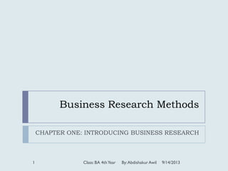Business Research Methods
CHAPTER ONE: INTRODUCING BUSINESS RESEARCH
9/14/2013
1 Class: BA 4thYear By:Abdishakur Awil
 