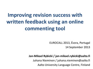 Improving revision success with
written feedback using an online
commenting tool
EUROCALL 2013, Évora, Portugal
14 September 2013
Jan-Mikael Rybicki / jan-mikael.rybicki@aalto.fi
Juhana Nieminen / juhana.nieminen@aalto.fi
Aalto University Language Centre, Finland
 