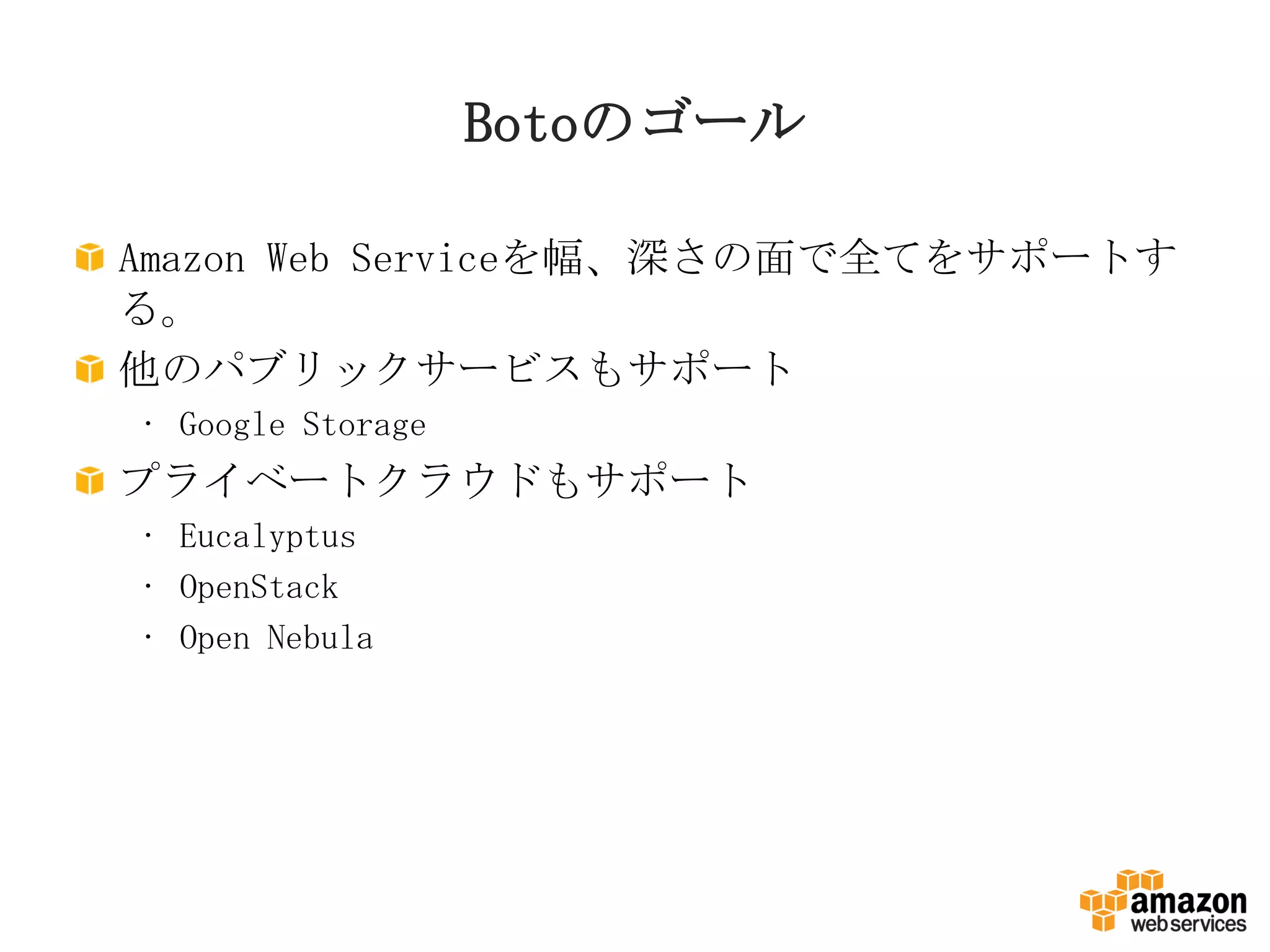 Botoのゴール
Amazon Web Serviceを幅、深さの面で全てをサポートす
る。
他のパブリックサービスもサポート
• Google Storage
プライベートクラウドもサポート
• Eucalyptus
• OpenStack
• Open Nebula
 