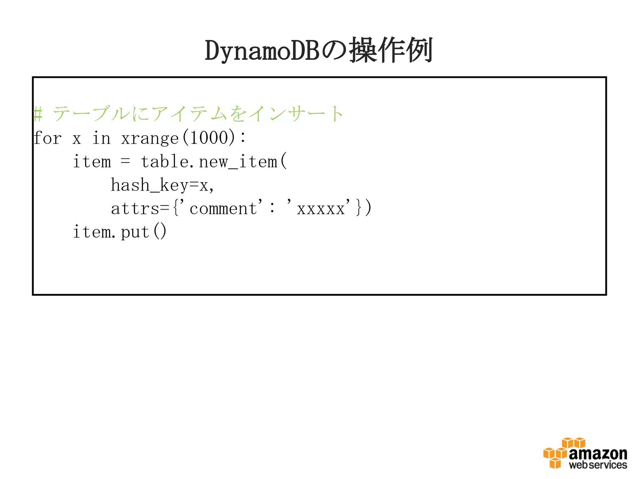 DynamoDBの操作例
# テーブルにアイテムをインサート
for x in xrange(1000):
item = table.new_item(
hash_key=x,
attrs={'comment': 'xxxxx'})
item.put()
 