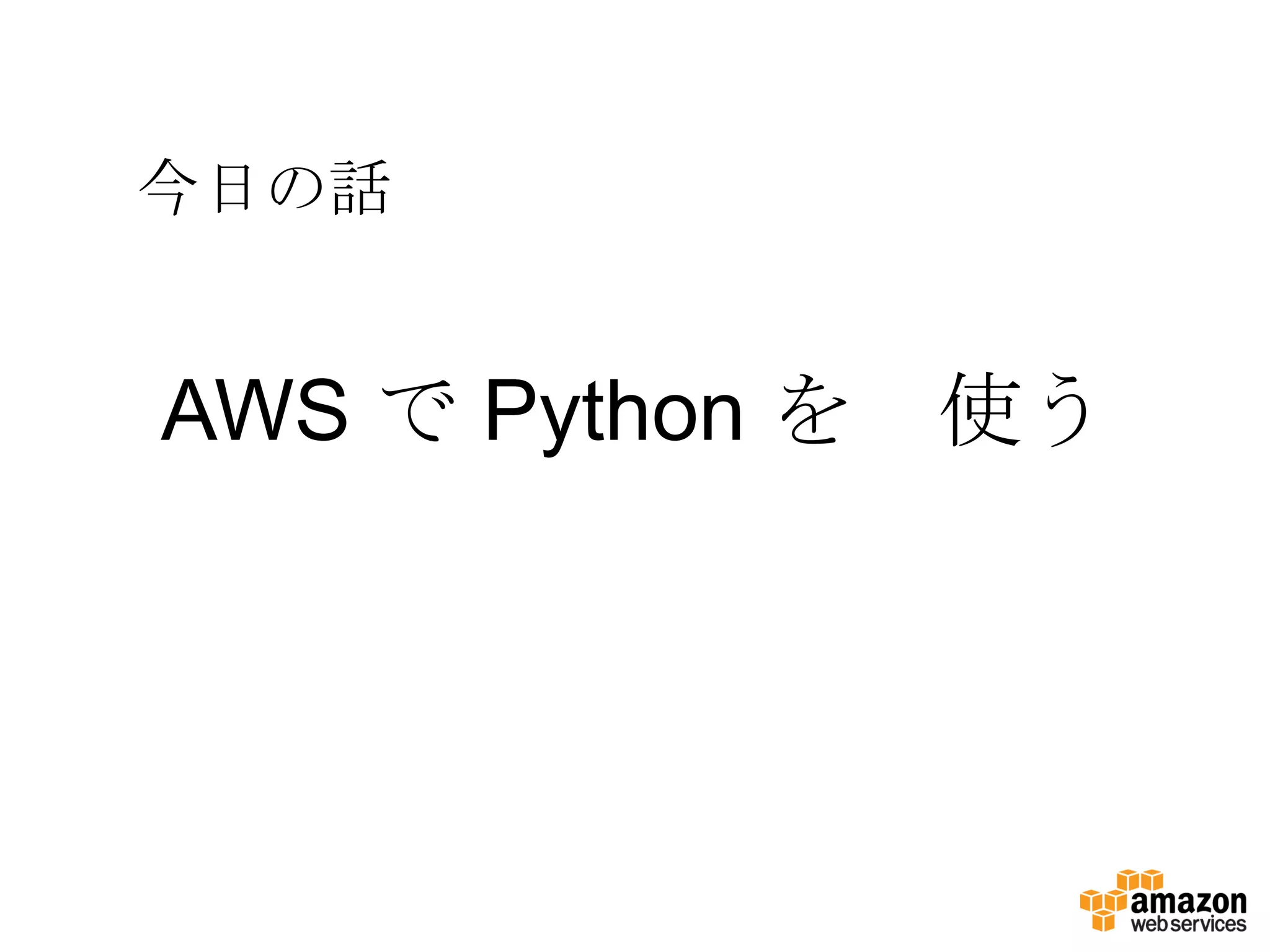 今日の話
AWS で Python を 使う
 