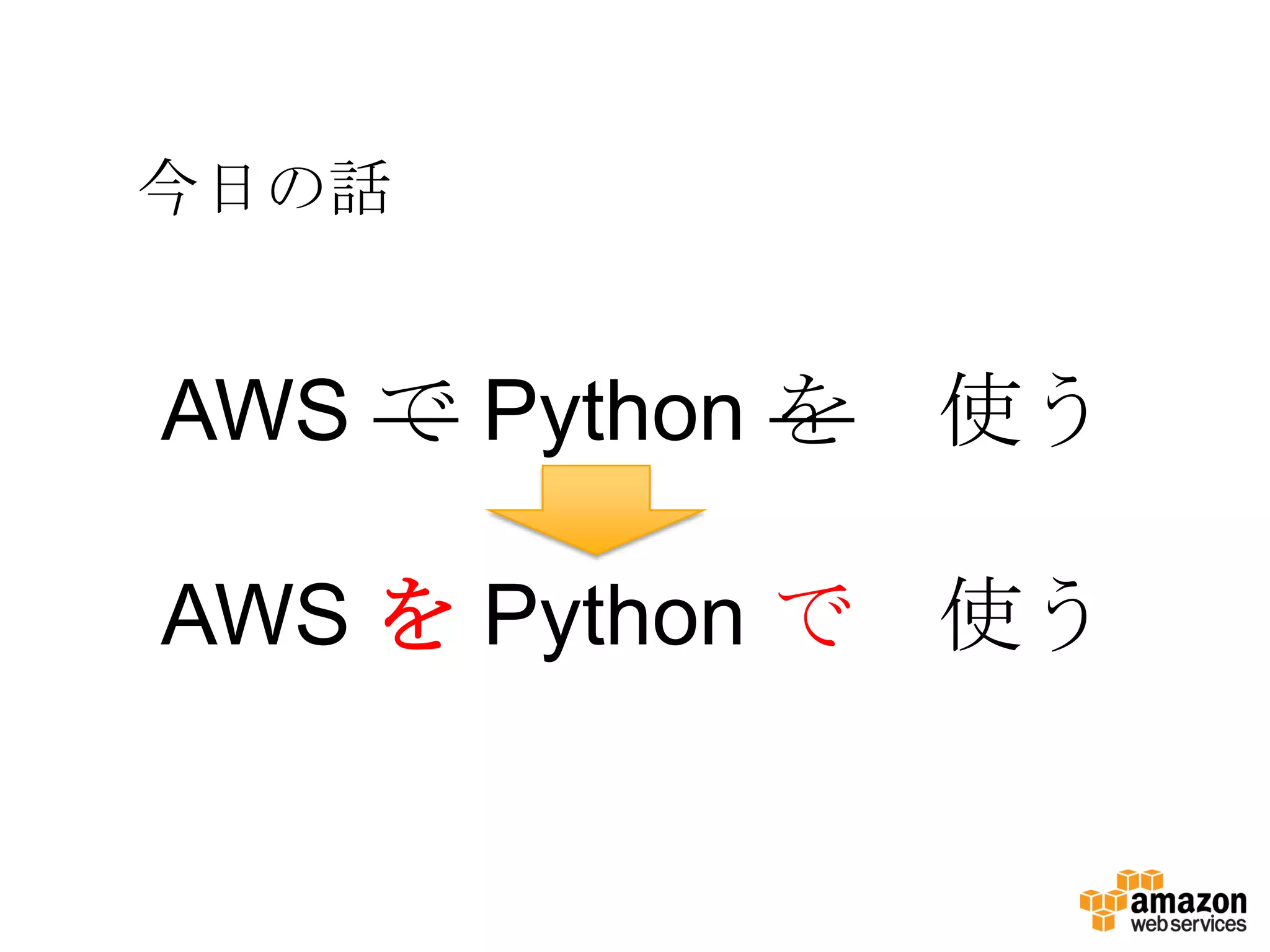 今日の話
AWS で Python を 使う
AWS を Python で 使う
 