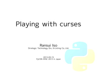 Playing with curses 
Ransui Iso 
Strategic Technology Div, X-Listing Co, Ltd. 
2013-09-15 
PyCON APAC 2013 in Japan 
 