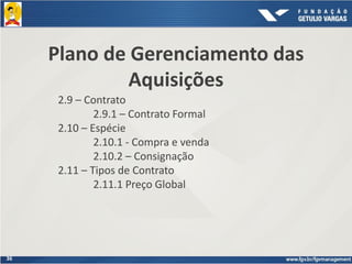 36
Plano de Gerenciamento das
Aquisições
2.9 – Contrato
2.9.1 – Contrato Formal
2.10 – Espécie
2.10.1 - Compra e venda
2.10.2 – Consignação
2.11 – Tipos de Contrato
2.11.1 Preço Global
 
