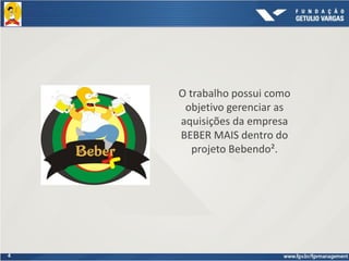 4
O trabalho possui como
objetivo gerenciar as
aquisições da empresa
BEBER MAIS dentro do
projeto Bebendo².
 