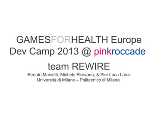 GAMESFORHEALTH Europe
Dev Camp 2013 @ pinkroccade
team REWIRE
Renato Mainetti, Michele Pirovano, & Pier Luca Lanzi
Università di Milano – Politecnico di Milano

ITI Malignani – 22 Maggio 2013

 