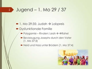 Jugend – 1. Mo 29 / 37
 1. Mo 29:35: Judah  Lobpreis
 Dysfunktionale Familie
 Polygamie – Rivalen: Leah Rahel
 Bevorzugung Josephs durch den Vater
(1. Mo 37:3)
 Neid und Hass unter Brüdern (1. Mo 37:4)
2
 