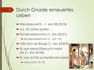 Durch Gnade erneuertes
Leben
 Wendepunkt? – 1. Mo 38:25/26
 ca. 22 Jahre später …
 Sündenerkenntnis (1. Mo 42:21)
 Sündenbekenntnis (1. Joh 1:9)
 Gibt sich als Bürge (1. Mo 43:8-9)
 Es war keine Eifersucht mehr
da (1. Mo 43:34)
 Es war echte aufopfernde Liebe da
 Jesus (Joh 15:13)
4
 