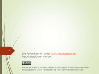Die Folien können unter www.neuesleben.ch
heruntergeladen werden.
7
Alle Bilder waren zum Zeitpunkt der Erstellung des Foliensatzes im Internet
frei zugänglich. Dieser Foliensatz wird nicht kommerziell eingesetzt.
 