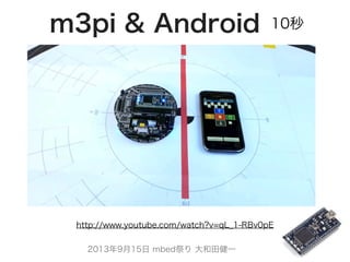 2013年9月15日 mbed祭り 大和田健一
http://www.youtube.com/watch?v=qL_1-RBv0pE
m3pi & Android 10秒
 
