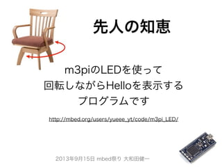 2013年9月15日 mbed祭り 大和田健一
先人の知恵
m3piのLEDを使って
回転しながらHelloを表示する
プログラムです
http://mbed.org/users/yueee_yt/code/m3pi_LED/
 