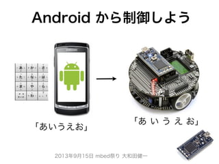 2013年9月15日 mbed祭り 大和田健一
Android から制御しよう
「あ い う え お」
「あいうえお」
 