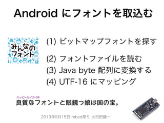 2013年9月15日 mbed祭り 大和田健一
Android にフォントを取込む
(1) ビットマップフォントを探す
 
(2) フォントファイルを読む
(3) Java byte 配列に変換する
(4) UTF-16 にマッピング
 