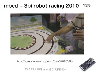2013年9月15日 mbed祭り 大和田健一
http://www.youtube.com/watch?v=zrVL81FC77w
mbed + 3pi robot racing 2010 20秒
 