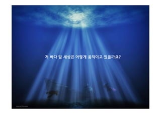 저 바다 밑 세상은 어떻게 움직이고 있을까요?

 