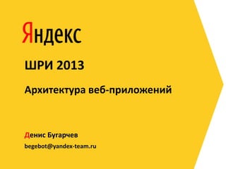 begebot@yandex-team.ru
Денис Бугарчев
ШРИ 2013
Архитектура веб-приложений
 
