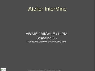 Atelier InterMine

ABiMS / MIGALE / LIPM
Semaine 35
Sebastien.Carrere, Ludovic.Legrand

Sebastien.Carrere@toulouse.inra.fr - AG CATI-BBRIC - 20131028

 