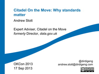 Citadel On the Move: Why standards
matter
Andrew Stott
Expert Adviser, Citadel on the Move
formerly Director, data.gov.uk
OKCon 2013
17 Sep 2013
@dirdigeng
andrew.stott@dirdigeng.com
 