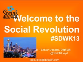 Todd Lloyd – Senior Director, DataSift
@ToddRLloyd
todd.lloyd@datasift.com
Welcome to the
Social Revolution
#SDWK13
 
