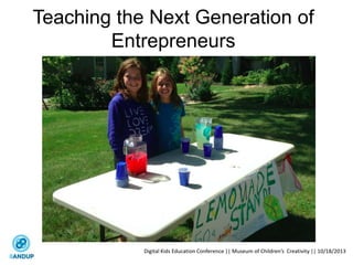 Teaching the Next Generation of
Entrepreneurs
Digital Kids Education Conference || Museum of Children’s Creativity || 10/18/2013
 