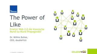 The Power of
Like

Ersetzt Web 2.0 die klassische
Mund-zu-Mund Propaganda?
Dr. Willms Buhse,
CEO, doubleYUU

1 | © doubleYUU | 30 October 2013

 