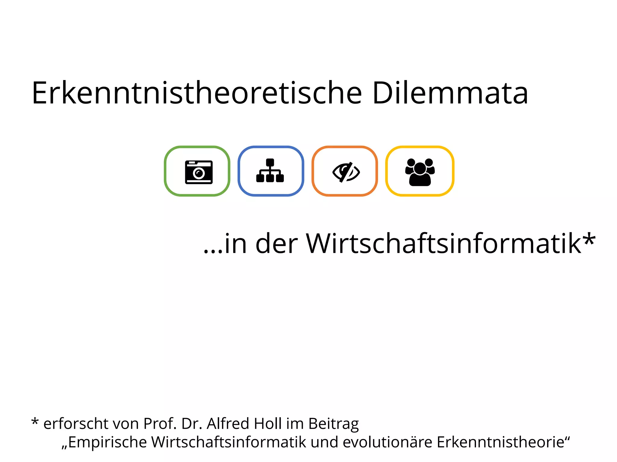 Erkenntnistheoretische Dilemmata

…in der Wirtschaftsinformatik*

* erforscht von Prof. Dr. Alfred Holl im Beitrag
„Empirische Wirtschaftsinformatik und evolutionäre Erkenntnistheorie“

 