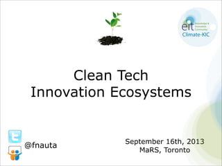 Clean Tech
Innovation Ecosystems
September 16th, 2013
MaRS, Toronto
@fnauta
 