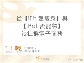 從【iFit 愛瘦⾝身】與
【iPet 愛寵物】
談社群電⼦子商務
2013/09/18
共同創辦⼈人
Alice 陳韻如
 
