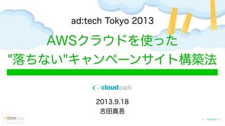 AWSクラウドを使った
"落ちない"キャンペーンサイト構築法
ad:tech Tokyo 2013
2013.9.18
吉田真吾
 