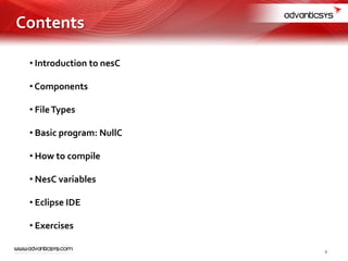 • Introduction to nesC
• Components
• FileTypes
• Basic program: NullC
• How to compile
• NesC variables
• Eclipse IDE
• Exercises
2
Contents
 