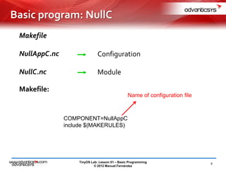 TinyOS Lab: Lesson 01 – Basic Programming
© 2012 Manuel Fernández
Makefile
NullAppC.nc
NullC.nc
Configuration
Module
Makefile:
COMPONENT=NullAppC
include $(MAKERULES)
Name of configuration file
8
Basic program: NullC
 