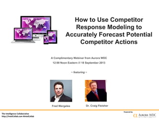 The Intelligence Collaborative
http://IntelCollab.com #IntelCollab
Powered by
How to Use Competitor
Response Modeling to
Accurately Forecast Potential
Competitor Actions
A Complimentary Webinar from Aurora WDC
12:00 Noon Eastern /// 18 September 2013
~ featuring ~
Fred Wergeles Dr. Craig Fleisher
 