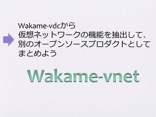 Wakame-­‐vdcから	
  
仮想ネットワークの機能を抽出して、	
  
別のオープンソースプロダクトとして	
  
まとめよう
 