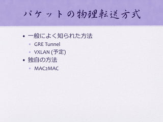 パケットの物理転送方式  
•  ⼀一般によく知られた⽅方法	
  
•  GRE	
  Tunnel	
  
•  VXLAN	
  (予定)	
  
•  独⾃自の⽅方法	
  
•  MAC2MAC	
  
 
