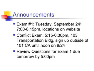 Announcements






Exam #1: Tuesday, September 24 th,
7:00-8:15pm, locations on website
Conflict Exam: 5:15-6:30pm, 103
Transportation Bldg, sign up outside of
101 CA until noon on 9/24
Review Questions for Exam 1 due
tomorrow by 5:00pm

 
