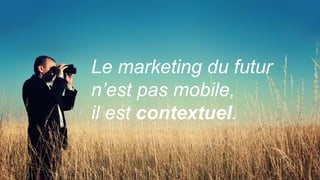 Le marketing du futur
n’est pas mobile,
il est contextuel.
 