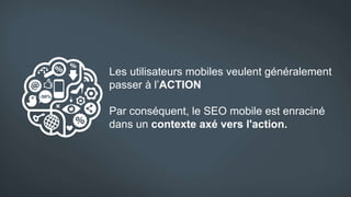 Les utilisateurs mobiles veulent généralement
passer à l’ACTION
Par conséquent, le SEO mobile est enraciné
dans un contexte axé vers l'action.
 