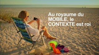 Au royaume du
MOBILE, le
CONTEXTE est roi
 