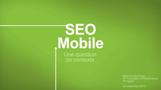 Mobile
SEO
Une question
de contexte
Maxime Gaudreau
VP Innovation & Performance
iProspect
20 septembre 2013
 