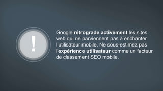 Google rétrograde activement les sites
web qui ne parviennent pas à enchanter
l’utilisateur mobile. Ne sous-estimez pas
l'expérience utilisateur comme un facteur
de classement SEO mobile.
 