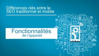 Différences clés entre le
SEO traditionnel et mobile
Fonctionnalités
de l’appareil
 