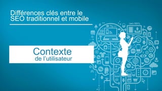 Différences clés entre le
SEO traditionnel et mobile
Contexte
de l’utilisateur
 
