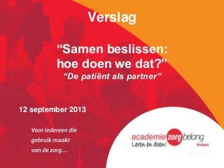 Verslag
“Samen beslissen:
hoe doen we dat?”
“De patiënt als partner”
12 september 2013
 