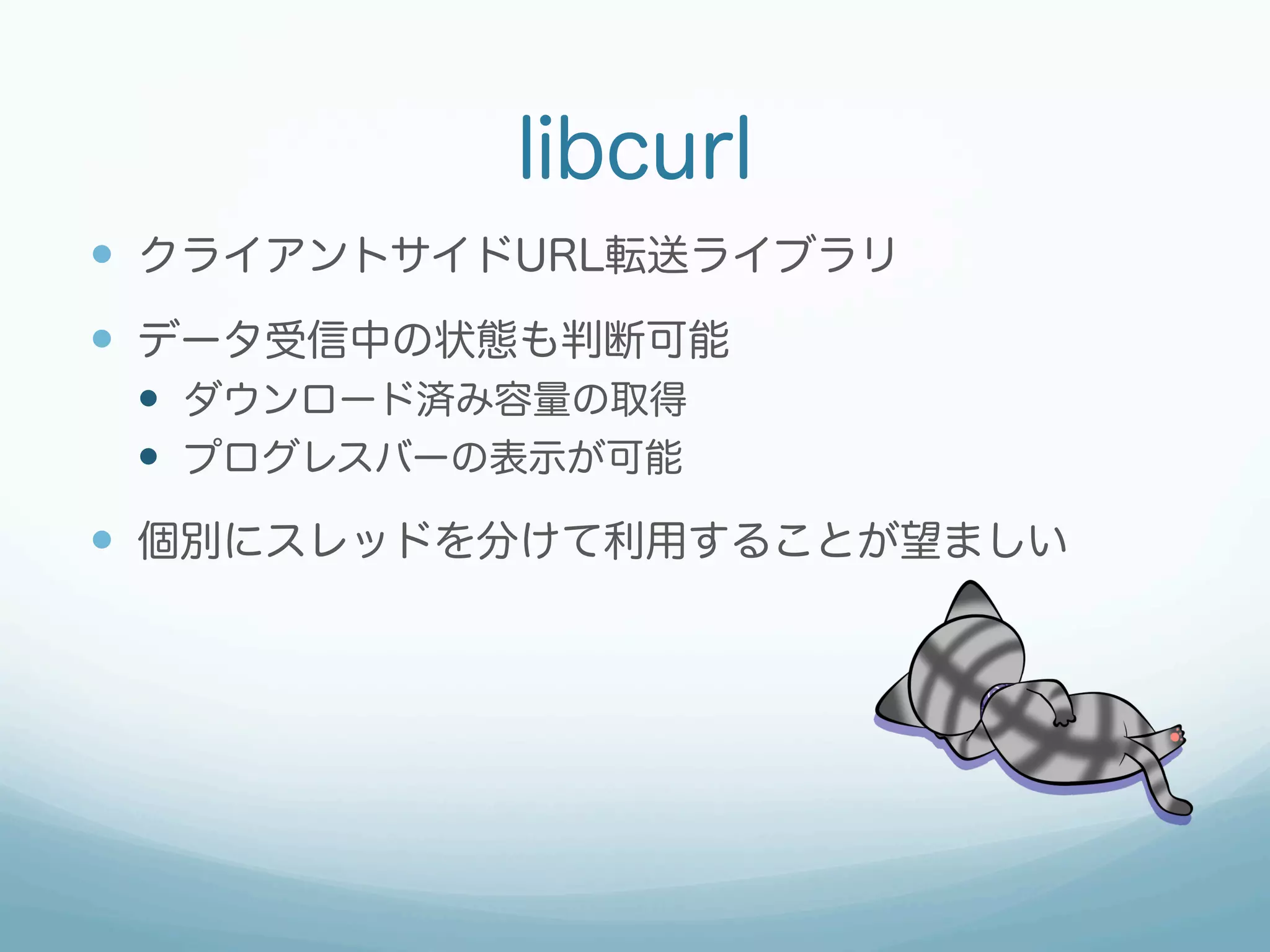 libcurl
—  クライアントサイドURL転送ライブラリ
—  データ受信中の状態も判断可能
—  ダウンロード済み容量の取得
—  プログレスバーの表示が可能
—  個別にスレッドを分けて利用することが望ましい
 